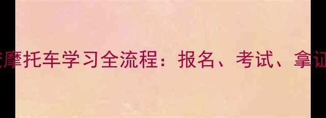 图片 北方驾校摩托车学习全流程：报名、考试、拿证全攻略1