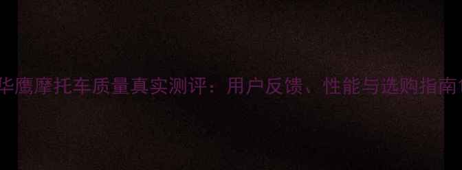 图片 华鹰摩托车质量真实测评：用户反馈、性能与选购指南1