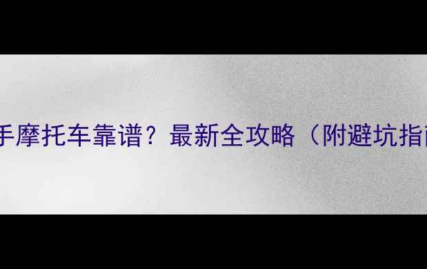 图片 南京哪里买二手摩托车靠谱？最新全攻略（附避坑指南+推荐平台）