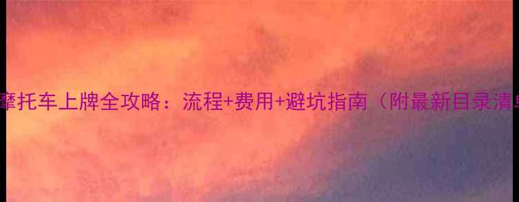 图片 南宁摩托车上牌全攻略：流程+费用+避坑指南（附最新目录清单）1