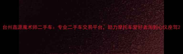 图片 台州鑫源魔术师二手车：专业二手车交易平台，助力摩托车爱好者淘到心仪座驾2