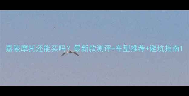 图片 嘉陵摩托还能买吗？最新款测评+车型推荐+避坑指南1