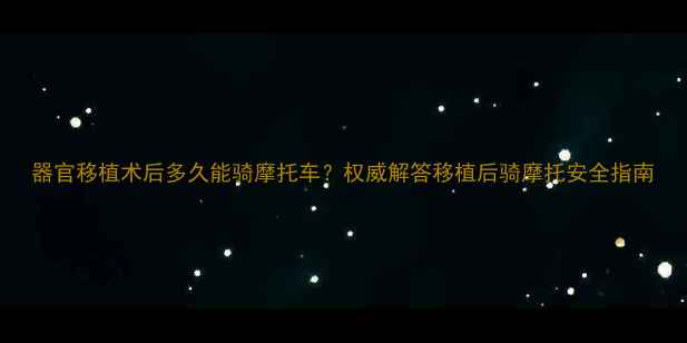 图片 器官移植术后多久能骑摩托车？权威解答移植后骑摩托安全指南