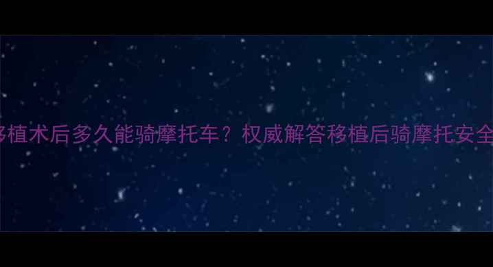 图片 器官移植术后多久能骑摩托车？权威解答移植后骑摩托安全指南1