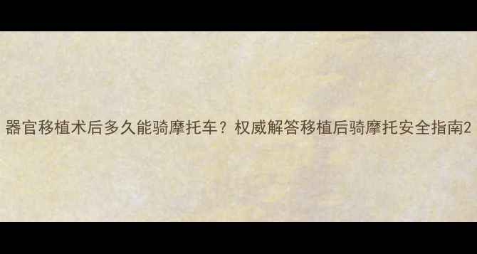 图片 器官移植术后多久能骑摩托车？权威解答移植后骑摩托安全指南2