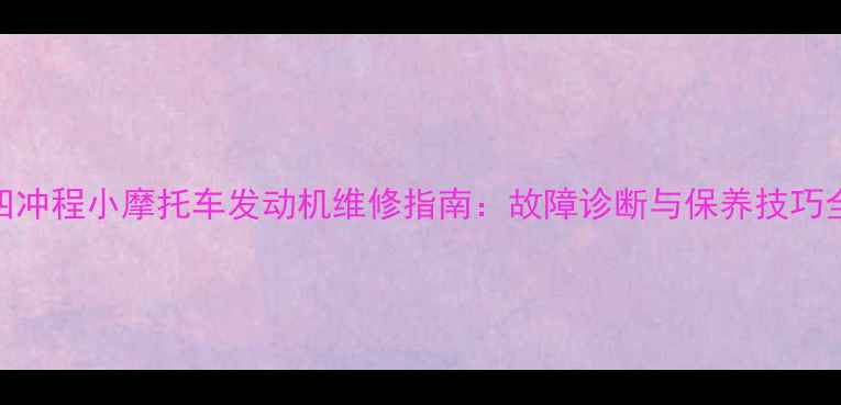 图片 四冲程小摩托车发动机维修指南：故障诊断与保养技巧全