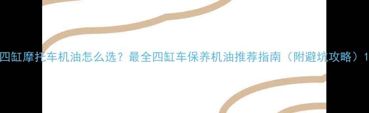 图片 四缸摩托车机油怎么选？最全四缸车保养机油推荐指南（附避坑攻略）1