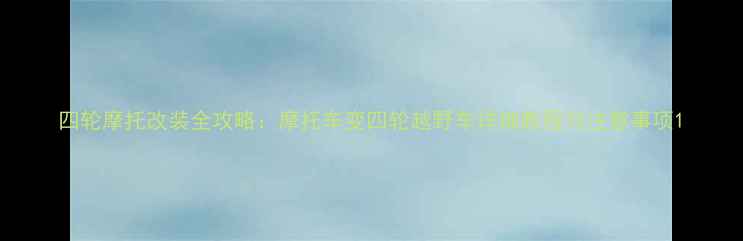 图片 四轮摩托改装全攻略：摩托车变四轮越野车详细教程与注意事项1