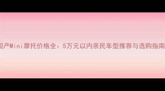 图片 国产Mini摩托价格全：5万元以内亲民车型推荐与选购指南1