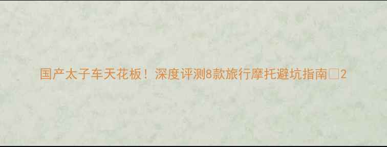 图片 国产太子车天花板！深度评测8款旅行摩托避坑指南💨2
