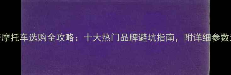 图片 国产摩托车选购全攻略：十大热门品牌避坑指南，附详细参数对比