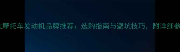 图片 国内十大摩托车发动机品牌推荐：选购指南与避坑技巧，附详细参数对比1