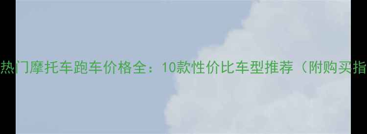 图片 国内热门摩托车跑车价格全：10款性价比车型推荐（附购买指南）