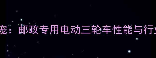 图片 城市配送新宠：邮政专用电动三轮车性能与行业应用指南2