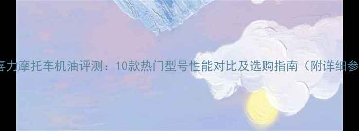 图片 壳牌喜力摩托车机油评测：10款热门型号性能对比及选购指南（附详细参数）2