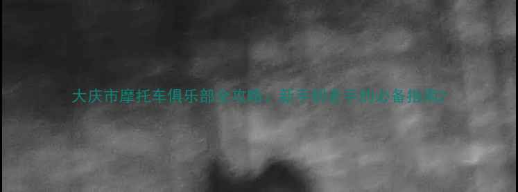 图片 大庆市摩托车俱乐部全攻略：新手到老手的必备指南2