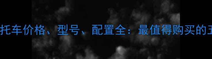 图片 大怪兽摩托车价格、型号、配置全：最值得购买的五大车型1