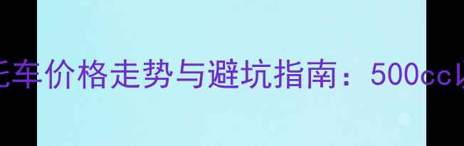 图片 大排量二手摩托车价格走势与避坑指南：500cc以上车型交易全