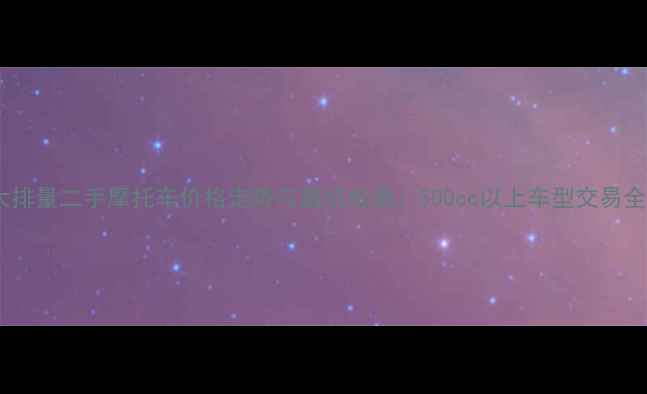 图片 大排量二手摩托车价格走势与避坑指南：500cc以上车型交易全2