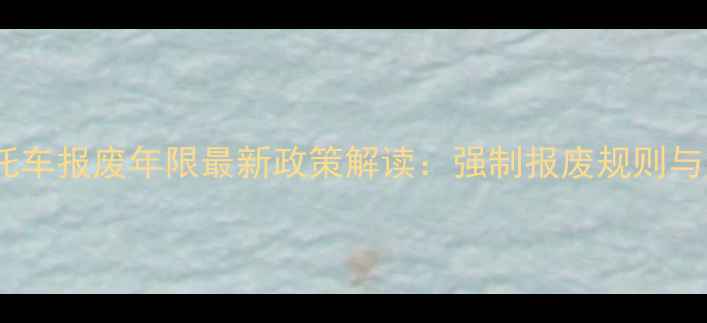 图片 大排量摩托车报废年限最新政策解读：强制报废规则与注意事项1