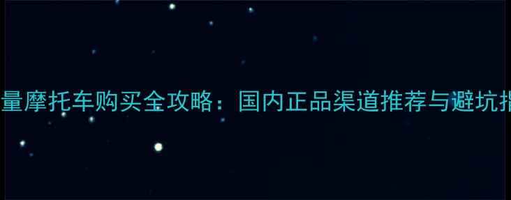图片 大排量摩托车购买全攻略：国内正品渠道推荐与避坑指南1