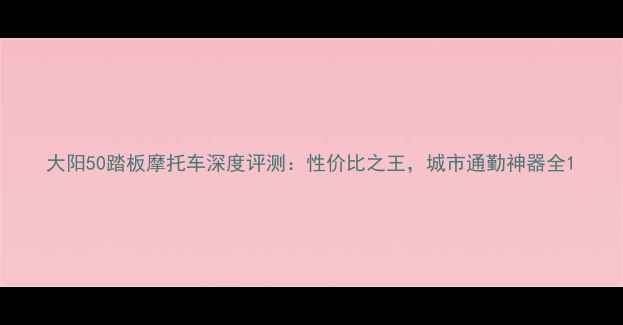 图片 大阳50踏板摩托车深度评测：性价比之王，城市通勤神器全1