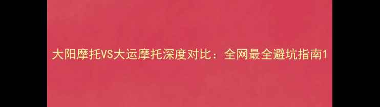 图片 大阳摩托VS大运摩托深度对比：全网最全避坑指南1