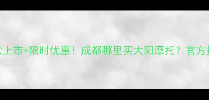 图片 大阳摩托成都最新款上市+限时优惠！成都哪里买大阳摩托？官方授权店地址+车型全1