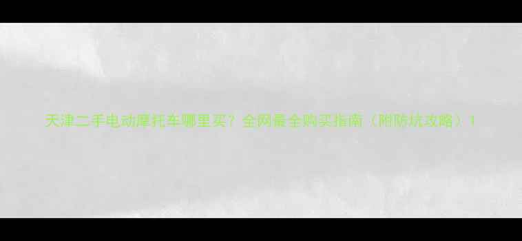 图片 天津二手电动摩托车哪里买？全网最全购买指南（附防坑攻略）1