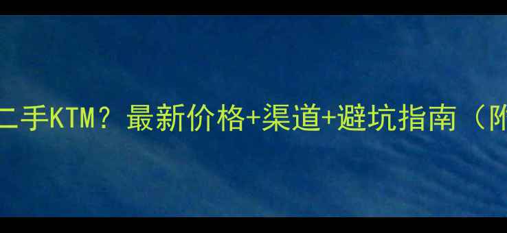 图片 天津哪里买二手KTM？最新价格+渠道+避坑指南（附车型对比）