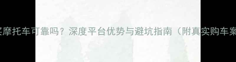图片 天猫买摩托车可靠吗？深度平台优势与避坑指南（附真实购车案例）2