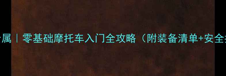 图片 女性专属｜零基础摩托车入门全攻略（附装备清单+安全指南）