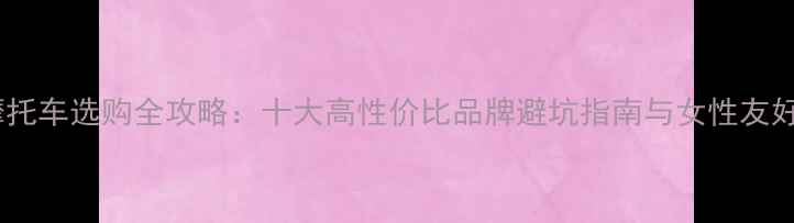 图片 女性摩托车选购全攻略：十大高性价比品牌避坑指南与女性友好设计2