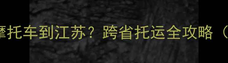 图片 如何从拉萨寄摩托车到江苏？跨省托运全攻略（附费用+流程）