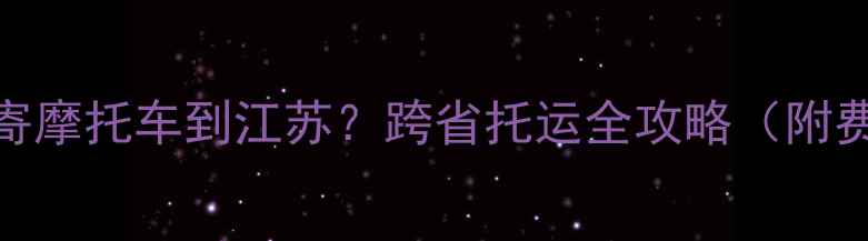 图片 如何从拉萨寄摩托车到江苏？跨省托运全攻略（附费用+流程）2