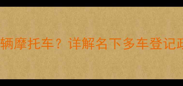 图片 如何合法拥有多辆摩托车？详解名下多车登记政策与注意事项2