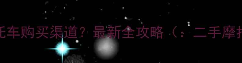 图片 如何快速找到靠谱二手摩托车购买渠道？最新全攻略（：二手摩托车购买渠道、避坑指南）