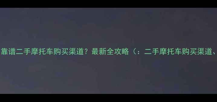 图片 如何快速找到靠谱二手摩托车购买渠道？最新全攻略（：二手摩托车购买渠道、避坑指南）2