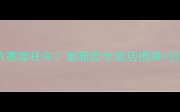 图片 安阳哪里买趴赛摩托车？最新款专卖店推荐+价格优惠攻略1