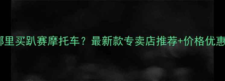图片 安阳哪里买趴赛摩托车？最新款专卖店推荐+价格优惠攻略2