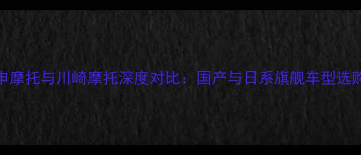 图片 宗申摩托与川崎摩托深度对比：国产与日系旗舰车型选购全