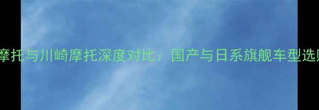 图片 宗申摩托与川崎摩托深度对比：国产与日系旗舰车型选购全2