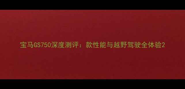 图片 宝马GS750深度测评：款性能与越野驾驶全体验2