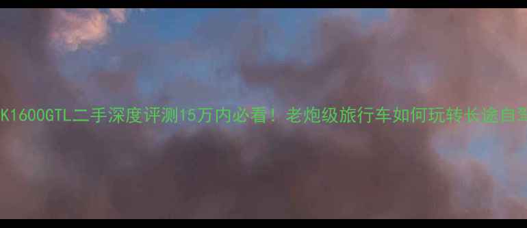 图片 宝马K1600GTL二手深度评测15万内必看！老炮级旅行车如何玩转长途自驾？2