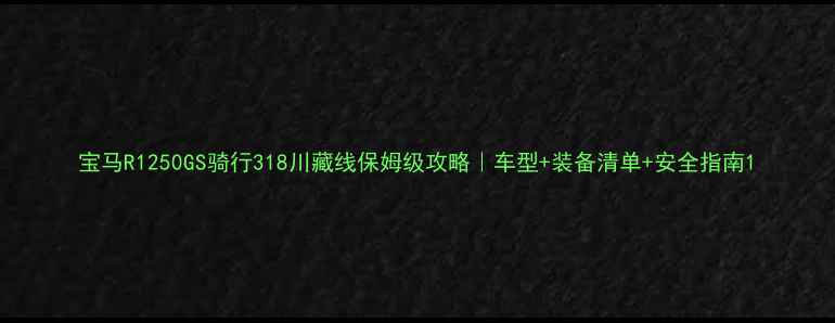 图片 宝马R1250GS骑行318川藏线保姆级攻略｜车型+装备清单+安全指南1