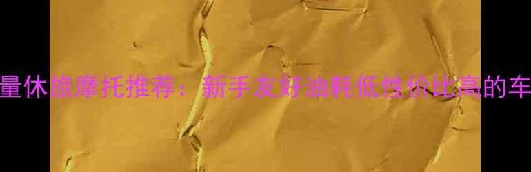 图片 小排量休旅摩托推荐：新手友好油耗低性价比高的车型全