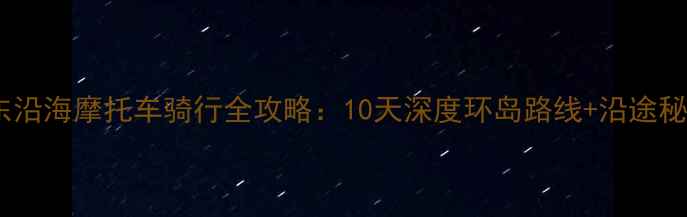 图片 山东沿海摩托车骑行全攻略：10天深度环岛路线+沿途秘境1