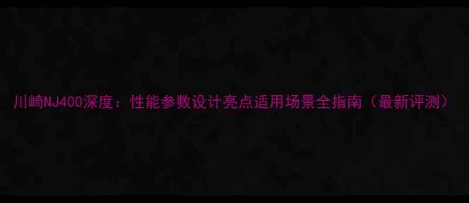 图片 川崎NJ400深度：性能参数设计亮点适用场景全指南（最新评测）