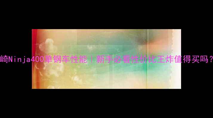图片 川崎Ninja400单钢车性能｜新手必看性价比王炸值得买吗？1