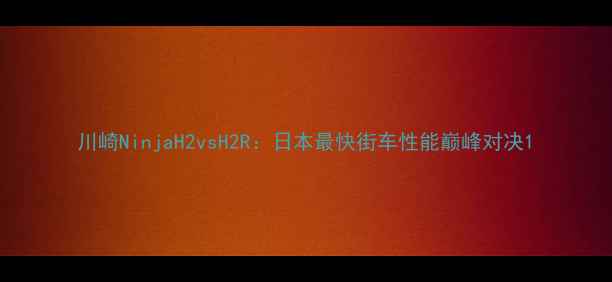 图片 川崎NinjaH2vsH2R：日本最快街车性能巅峰对决1